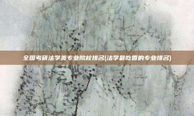 全国考研法学类专业院校排名(法学最吃香的专业排名)
