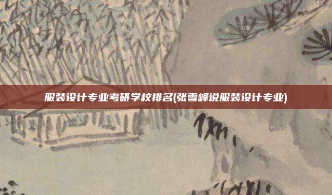服装设计专业考研学校排名(张雪峰说服装设计专业)