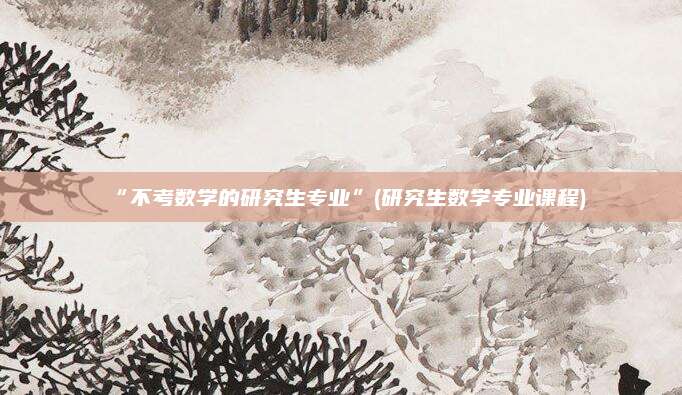 “不考数学的研究生专业”(研究生数学专业课程)