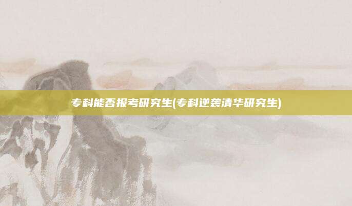 专科能否报考研究生(专科逆袭清华研究生)