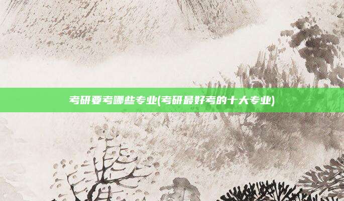 考研要考哪些专业(考研最好考的十大专业)