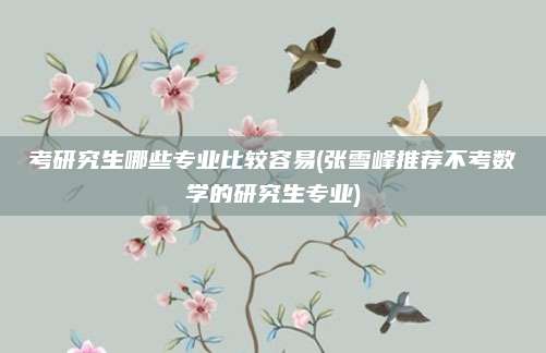 考研究生哪些专业比较容易(张雪峰推荐不考数学的研究生专业)