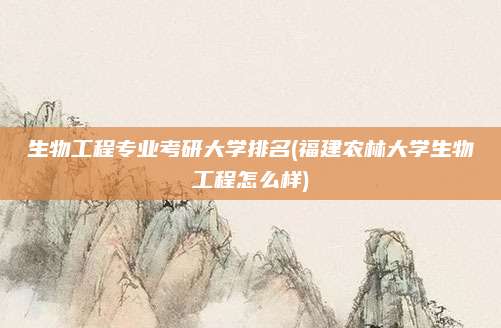 生物工程专业考研大学排名(福建农林大学生物工程怎么样)