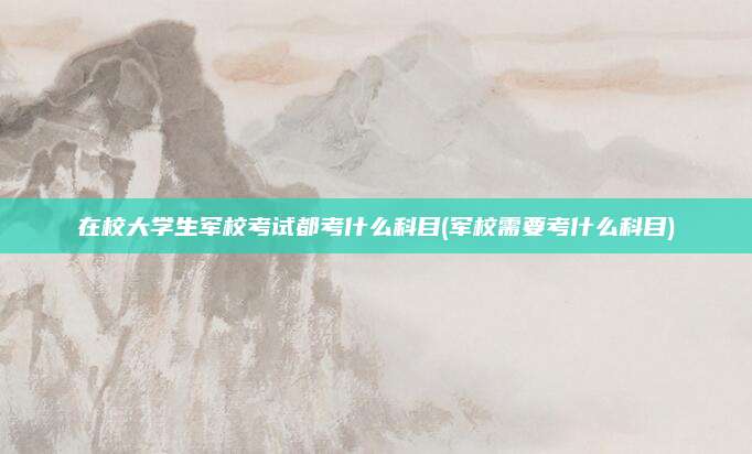 在校大学生军校考试都考什么科目(军校需要考什么科目)
