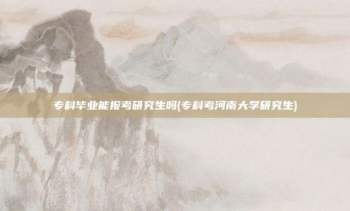 专科毕业能报考研究生吗(专科考河南大学研究生)