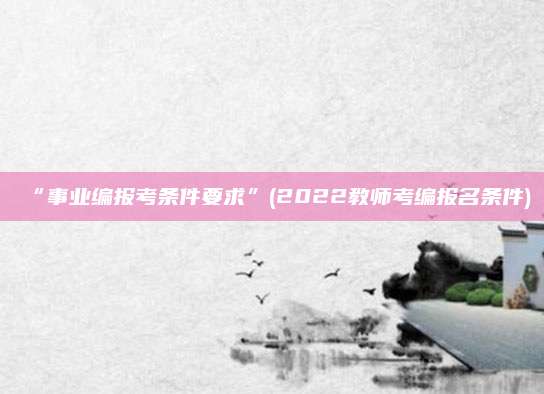 “事业编报考条件要求”(2022教师考编报名条件)