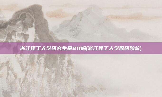 浙江理工大学研究生是211吗(浙江理工大学保研院校)