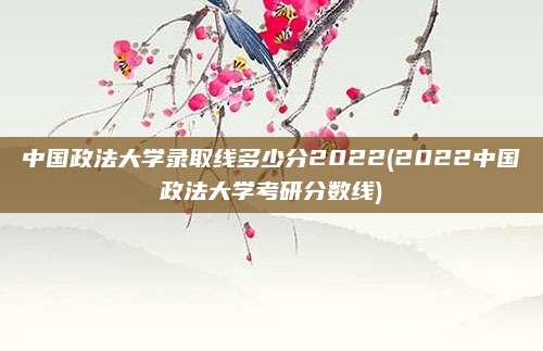 中国政法大学录取线多少分2022(2022中国政法大学考研分数线)
