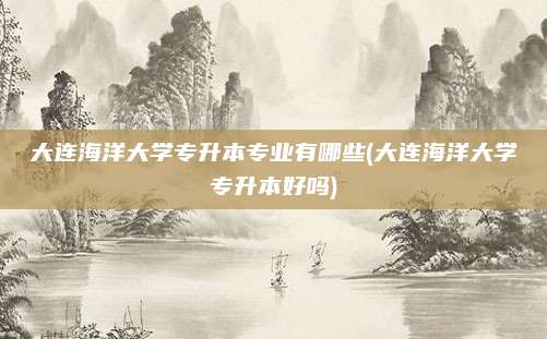 大连海洋大学专升本专业有哪些(大连海洋大学专升本好吗)