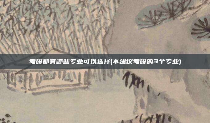 考研都有哪些专业可以选择(不建议考研的3个专业)