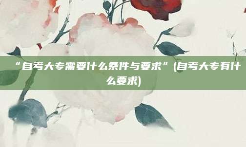 “自考大专需要什么条件与要求”(自考大专有什么要求)