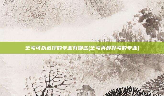艺考可以选择的专业有哪些(艺考类最好考的专业)