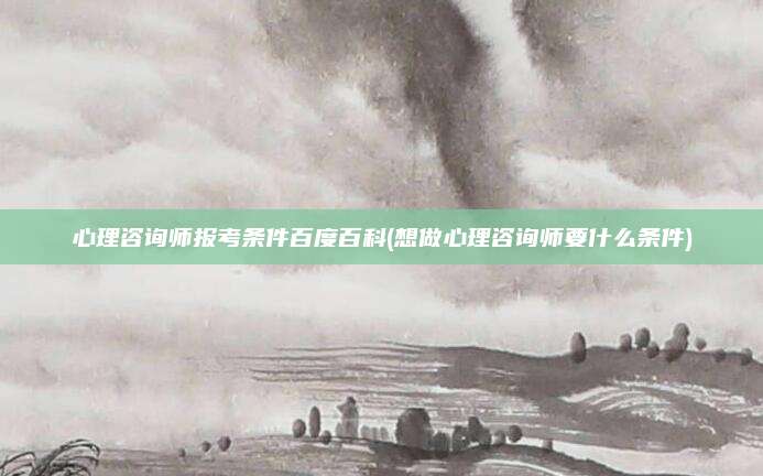 心理咨询师报考条件百度百科(想做心理咨询师要什么条件)