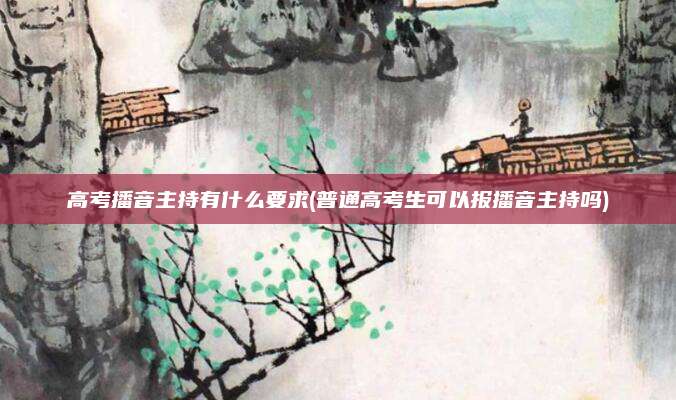 高考播音主持有什么要求(普通高考生可以报播音主持吗)