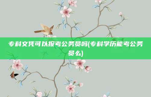 专科文凭可以报考公务员吗(专科学历能考公务员么)