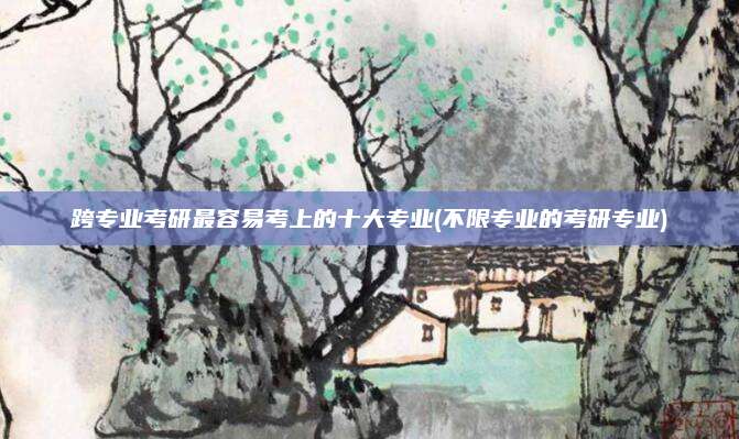跨专业考研最容易考上的十大专业(不限专业的考研专业)