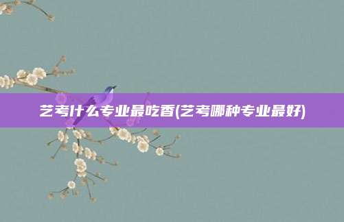 艺考什么专业最吃香(艺考哪种专业最好)