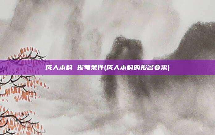 成人本科 报考条件(成人本科的报名要求)