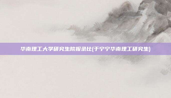 华南理工大学研究生院报录比(于宁宁华南理工研究生)