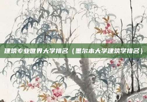 建筑专业世界大学排名(墨尔本大学建筑学排名)