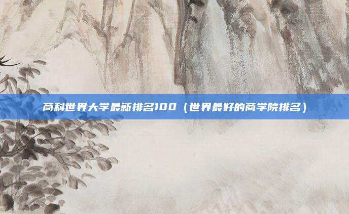 商科世界大学最新排名100(世界最好的商学院排名)