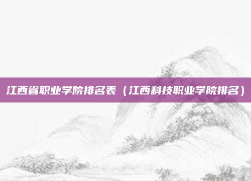 江西省职业学院排名表(江西科技职业学院排名)