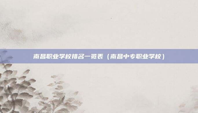 南昌职业学校排名一览表(南昌中专职业学校)