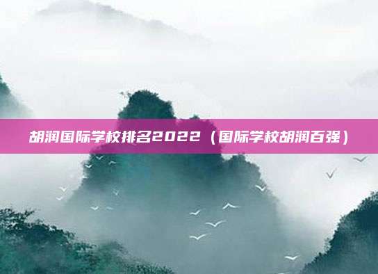 胡润国际学校排名2022(国际学校胡润百强)