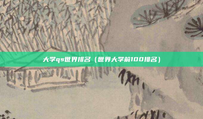 大学qs世界排名(世界大学前100排名)