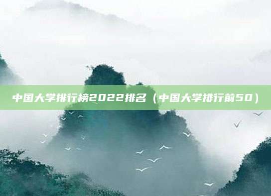 中国大学排行榜2022排名(中国大学排行前50)