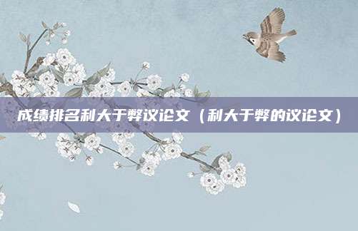 成绩排名利大于弊议论文(利大于弊的议论文)