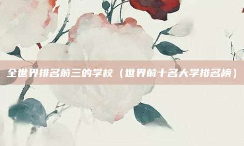 全世界排名前三的学校(世界前十名大学排名榜)