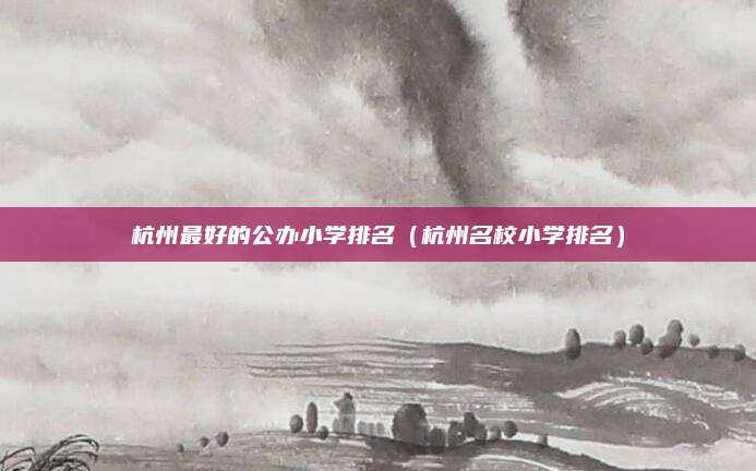 杭州最好的公办小学排名(杭州名校小学排名)