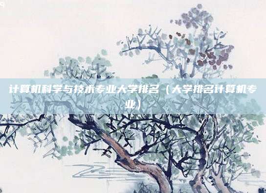 计算机科学与技术专业大学排名(大学排名计算机专业)
