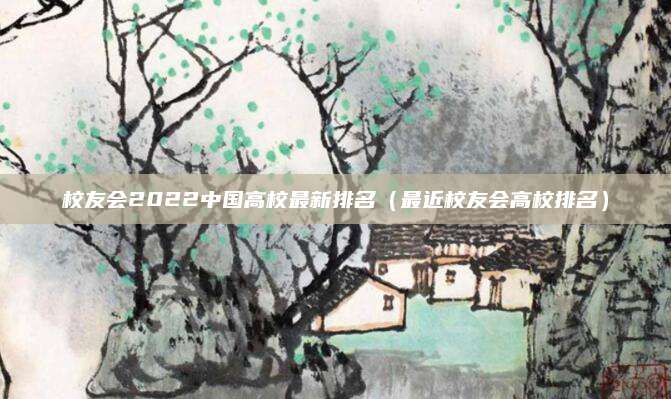 校友会2022中国高校最新排名(最近校友会高校排名)