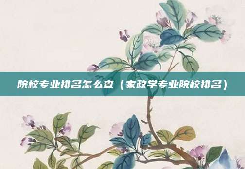 院校专业排名怎么查（家政学专业院校排名）