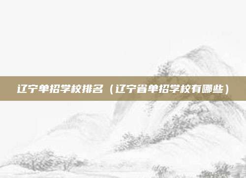 辽宁单招学校排名(辽宁省单招学校有哪些)