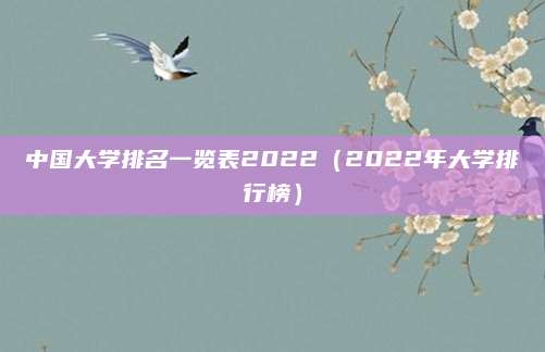 中国大学排名一览表2022(2022年大学排行榜)