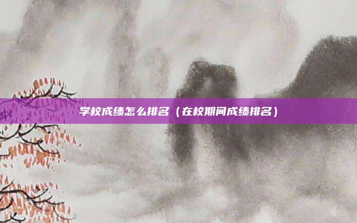 学校成绩怎么排名(在校期间成绩排名)
