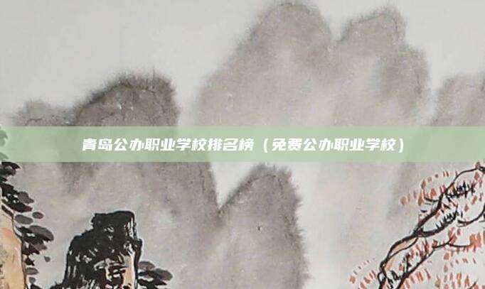 青岛公办职业学校排名榜(免费公办职业学校)