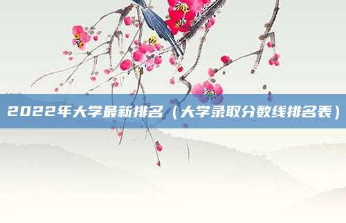 2022年大学最新排名(大学录取分数线排名表)