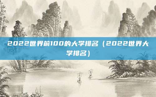 2022世界前100的大学排名(2022世界大学排名)