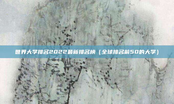 世界大学排名2022最新排名榜(全球排名前50的大学)