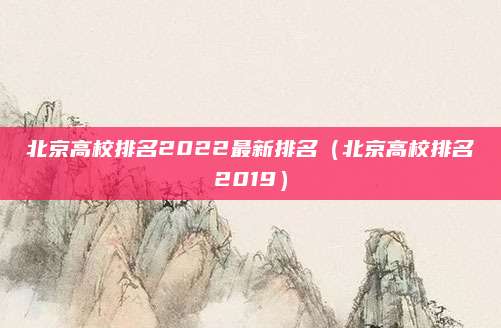 北京高校排名2022最新排名(北京高校排名2019)