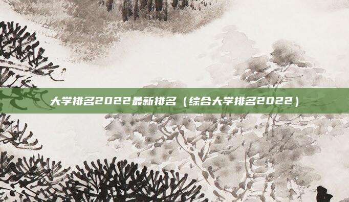 大学排名2022最新排名(综合大学排名2022)