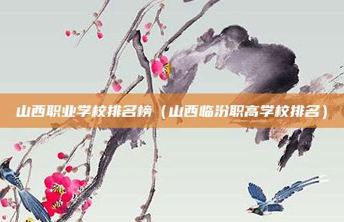山西职业学校排名榜(山西临汾职高学校排名)