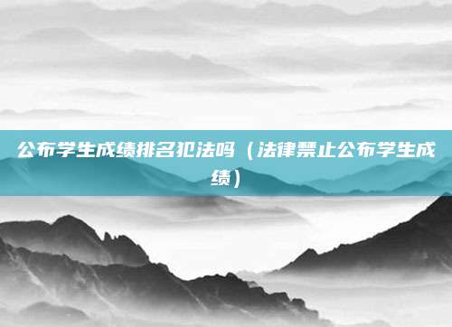 公布学生成绩排名犯法吗(法律禁止公布学生成绩)