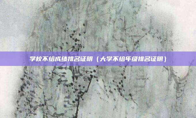 学校不给成绩排名证明(大学不给年级排名证明)