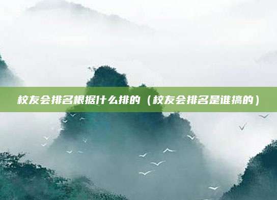 校友会排名根据什么排的(校友会排名是谁搞的)