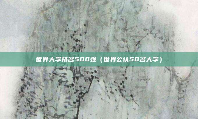 世界大学排名500强(世界公认50名大学)